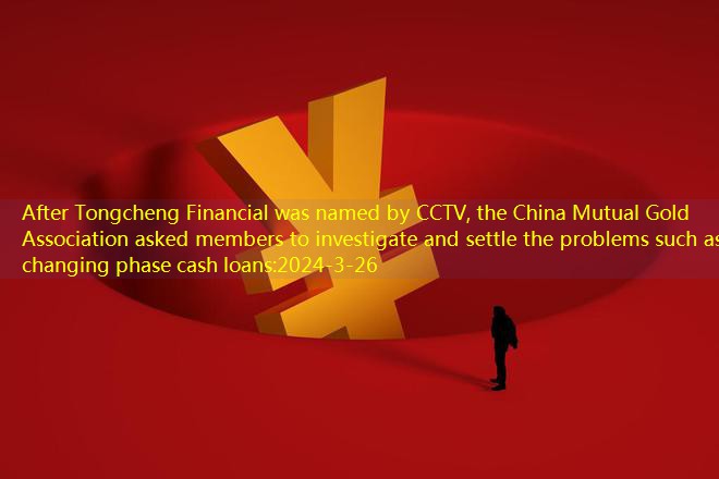 After Tongcheng Financial was named by CCTV, the China Mutual Gold Association asked members to investigate and settle the problems such as changing phase cash loans