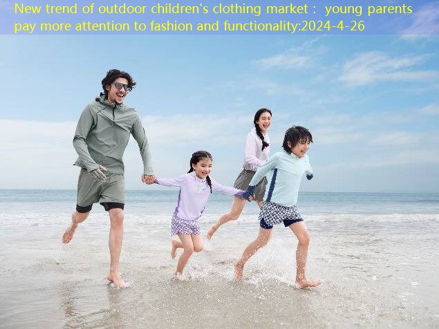 New trend of outdoor children’s clothing market： young parents pay more attention to fashion and functionality